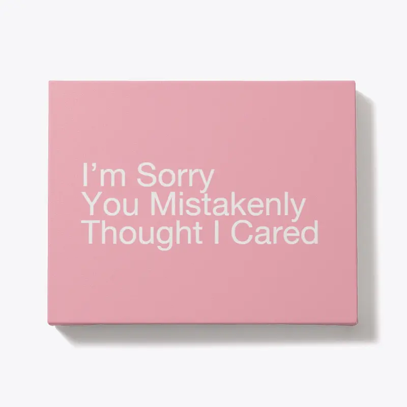 I’m Sorry You Mistakenly Thought I Cared