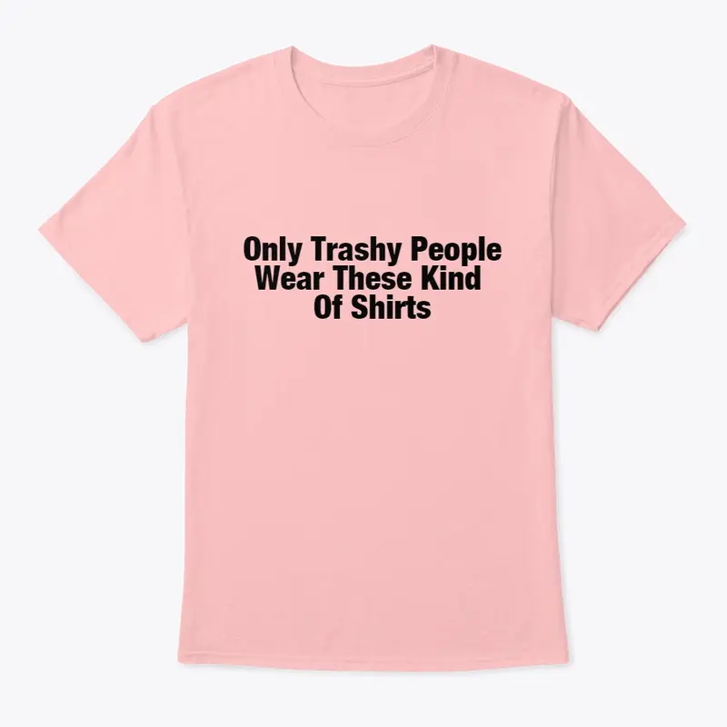 Trashy People Wear These Kind Of Shirts