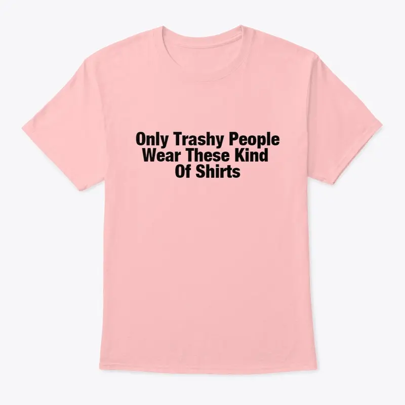 Trashy People Wear These Kind Of Shirts